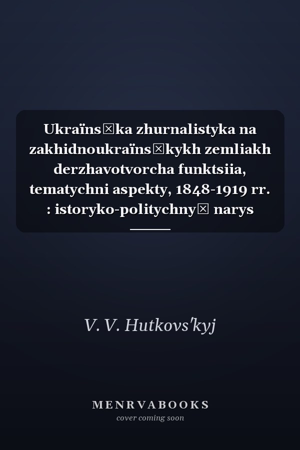 Ukraïnsʹka zhurnalistyka na zakhidnoukraïnsʹkykh zemliakh derzhavotvorcha funktsiia, tematychni aspekty, 1848-1919 rr. : istoryko-politychnyĭ narys