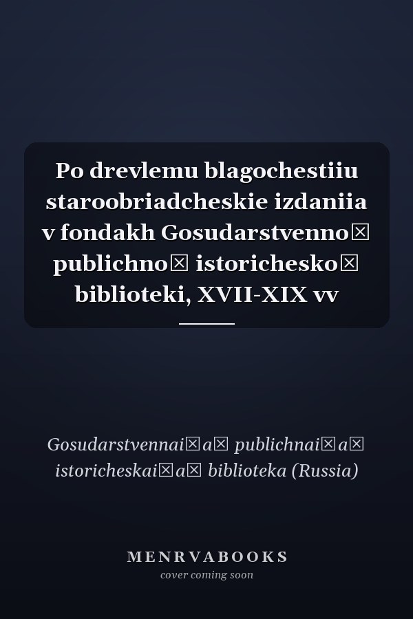 Po drevlemu blagochestiiu staroobriadcheskie izdaniia v fondakh Gosudarstvennoĭ publichnoĭ istoricheskoĭ biblioteki, XVII-XIX vv