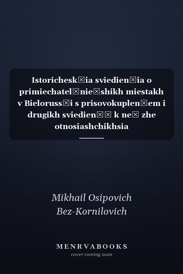 Istoricheskīia sviedienīia o primiechatelʹnieĭshikh miestakh v Bielorussīi s prisovokuplenīem i drugikh sviedienīĭ k neĭ zhe otnosiashchikhsia