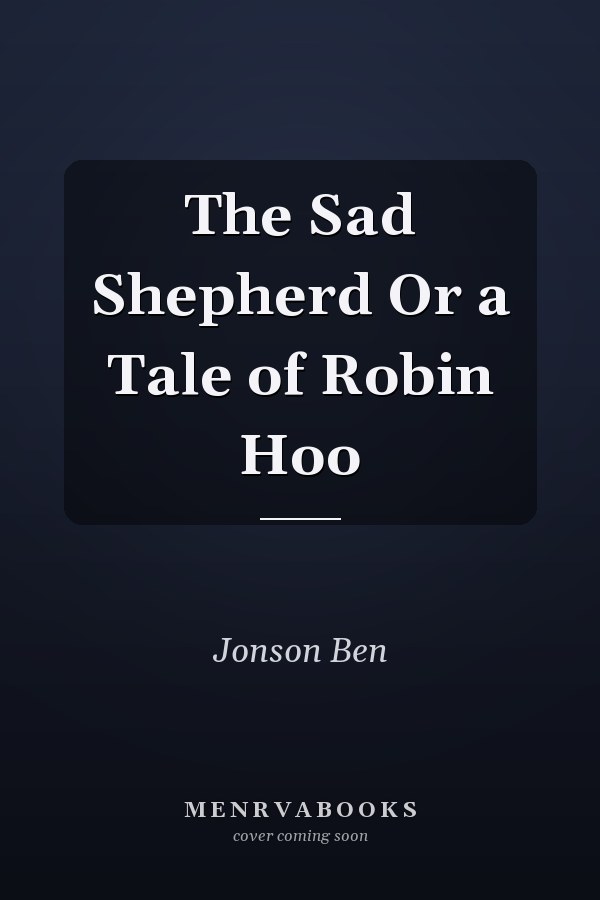 The Sad Shepherd Or a Tale of Robin Hoo