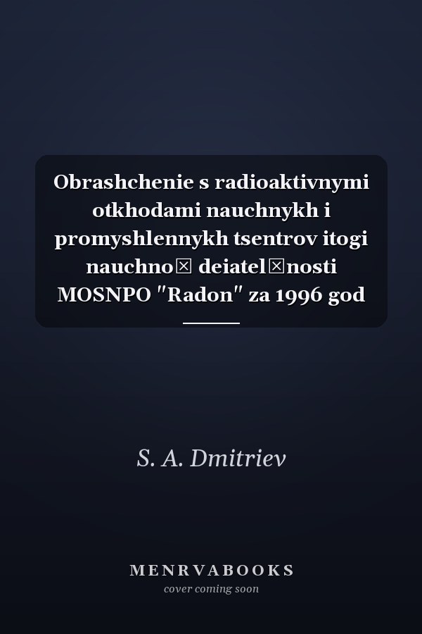 Obrashchenie s radioaktivnymi otkhodami nauchnykh i promyshlennykh tsentrov itogi nauchnoĭ deiatelʹnosti MOSNPO "Radon" za 1996 god
