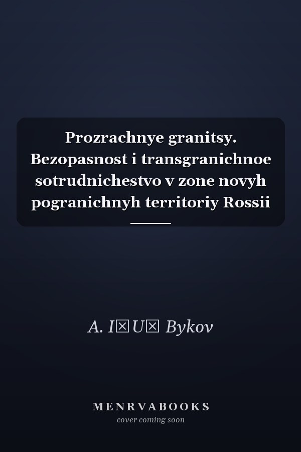 Prozrachnye granitsy. Bezopasnost i transgranichnoe sotrudnichestvo v zone novyh pogranichnyh territoriy Rossii