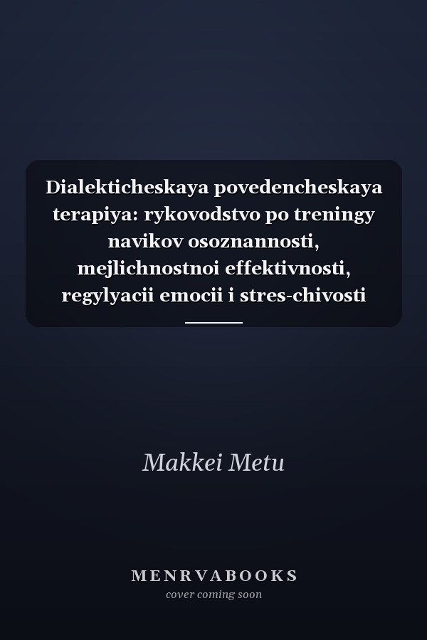 Dialekticheskaya povedencheskaya terapiya: rykovodstvo po treningy navikov osoznannosti, mejlichnostnoi effektivnosti, regylyacii emocii i stres-chivosti