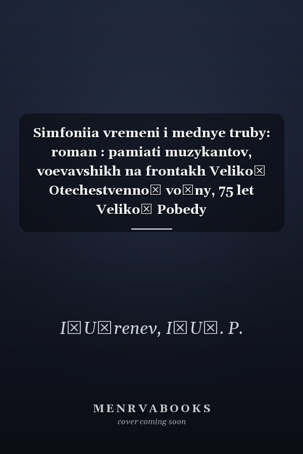 Simfoniia vremeni i mednye truby: roman : pamiati muzykantov, voevavshikh na frontakh Velikoĭ Otechestvennoĭ voĭny, 75 let Velikoĭ Pobedy