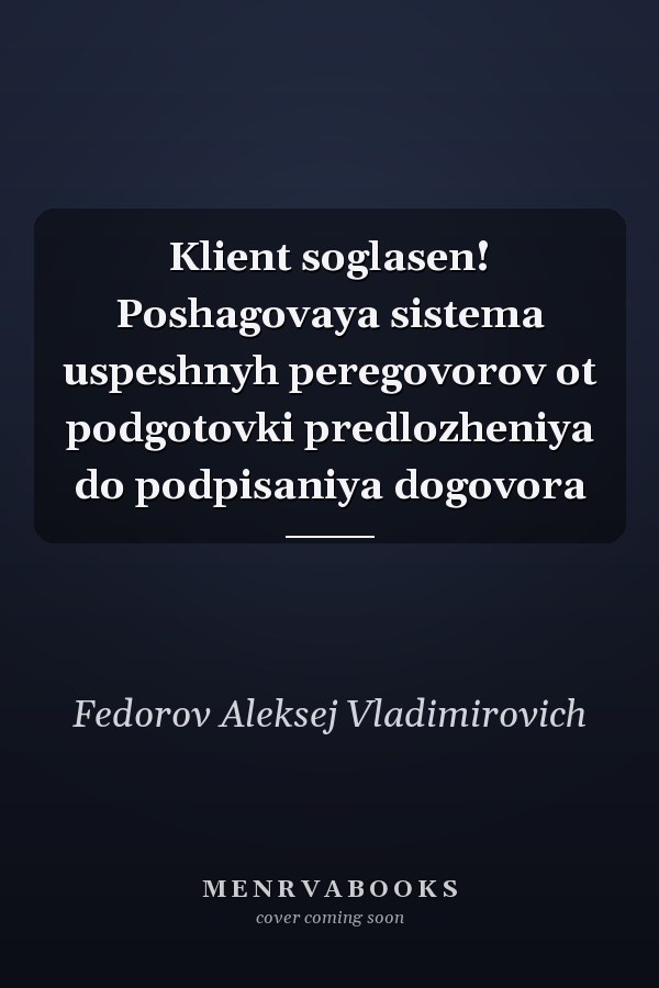 Klient soglasen! Poshagovaya sistema uspeshnyh peregovorov ot podgotovki predlozheniya do podpisaniya dogovora