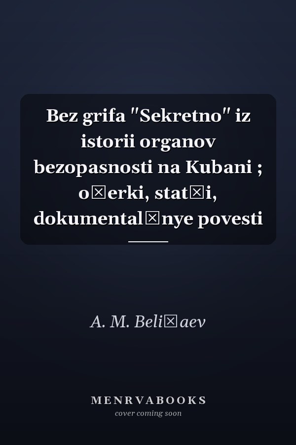 Bez grifa "Sekretno" iz istorii organov bezopasnosti na Kubani ; očerki, statʹi, dokumentalʹnye povesti