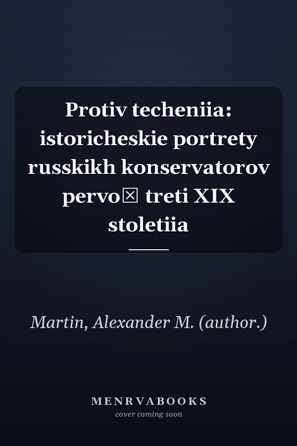Protiv techeniia: istoricheskie portrety russkikh konservatorov pervoĭ treti XIX stoletiia