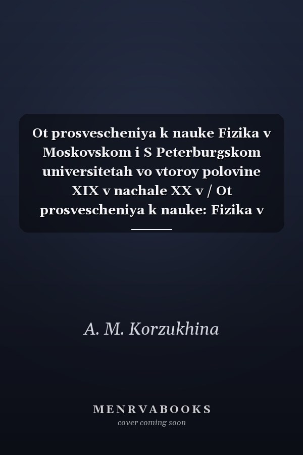 Ot prosvescheniya k nauke Fizika v Moskovskom i S Peterburgskom universitetah vo vtoroy polovine XIX v nachale XX v / Ot prosvescheniya k nauke: Fizika v Moskovskom i S.-Peterburgskom universitetah (In Russian)