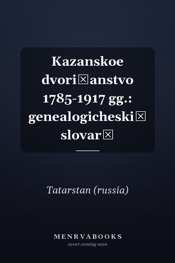 Kazanskoe dvori͡anstvo 1785-1917 gg.: genealogicheskiĭ slovarʹ