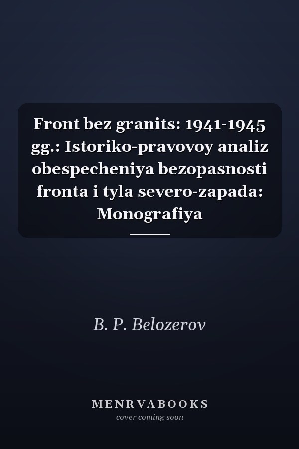 Front bez granits: 1941-1945 gg.: Istoriko-pravovoy analiz obespecheniya bezopasnosti fronta i tyla severo-zapada: Monografiya