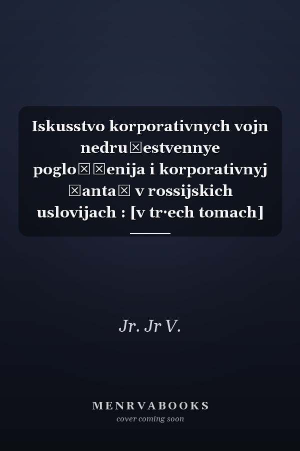 Iskusstvo korporativnych vojn nedružestvennye pogloščenija i korporativnyj šantaž v rossijskich uslovijach : [v tr·ech tomach]