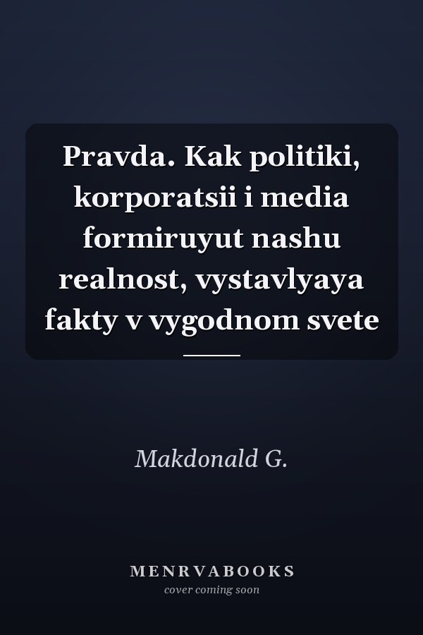 Pravda. Kak politiki, korporatsii i media formiruyut nashu realnost, vystavlyaya fakty v vygodnom svete