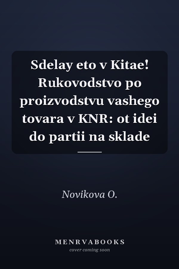Sdelay eto v Kitae! Rukovodstvo po proizvodstvu vashego tovara v KNR: ot idei do partii na sklade