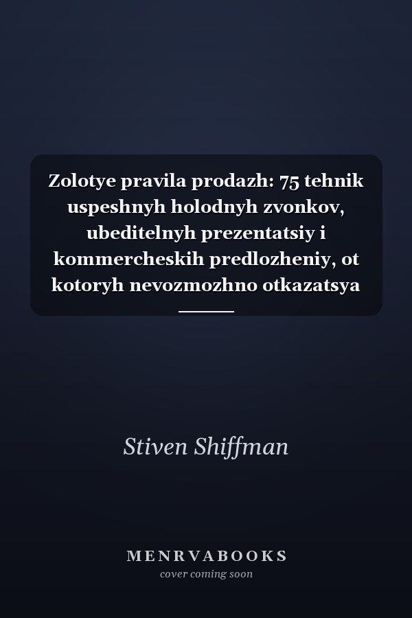 Zolotye pravila prodazh: 75 tehnik uspeshnyh holodnyh zvonkov, ubeditelnyh prezentatsiy i kommercheskih predlozheniy, ot kotoryh nevozmozhno otkazatsya