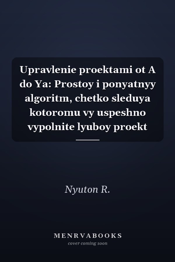 Upravlenie proektami ot A do Ya: Prostoy i ponyatnyy algoritm, chetko sleduya kotoromu vy uspeshno vypolnite lyuboy proekt