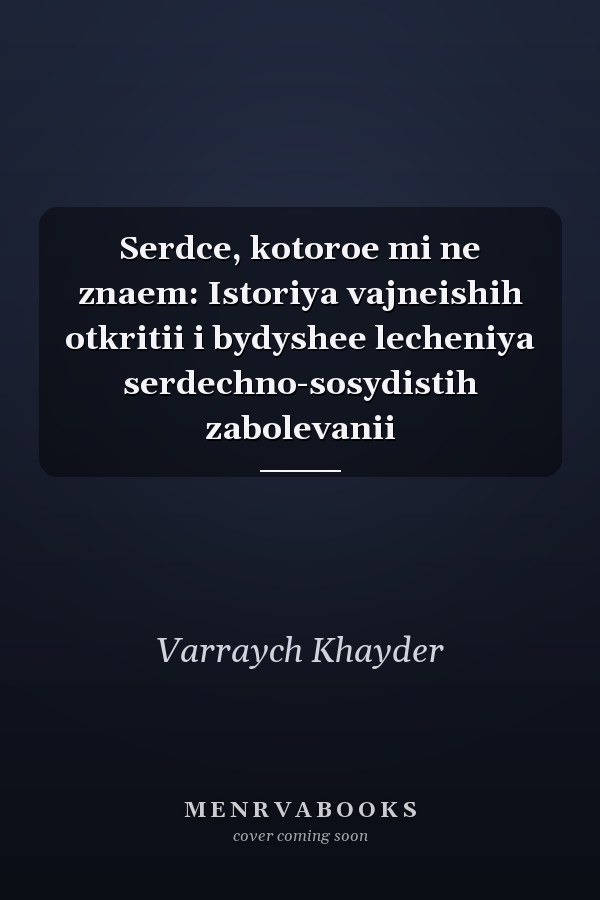 Serdce, kotoroe mi ne znaem: Istoriya vajneishih otkritii i bydyshee lecheniya serdechno-sosydistih zabolevanii
