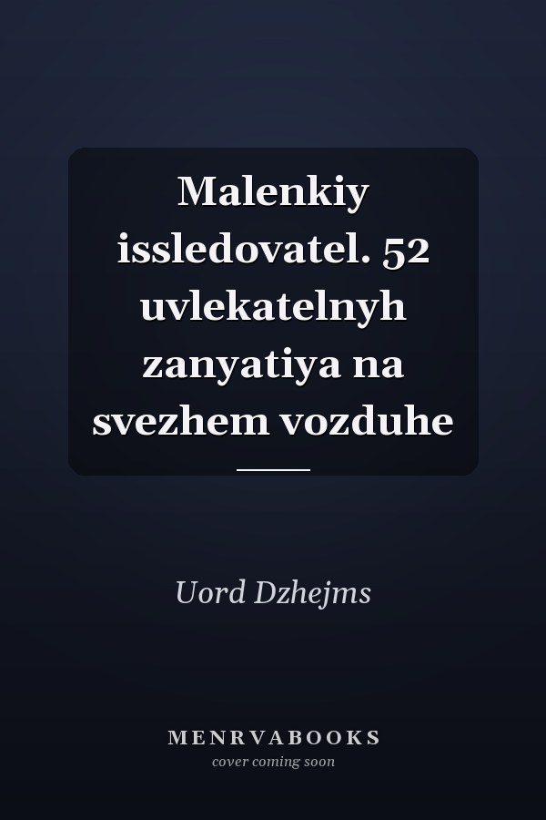Malenkiy issledovatel. 52 uvlekatelnyh zanyatiya na svezhem vozduhe