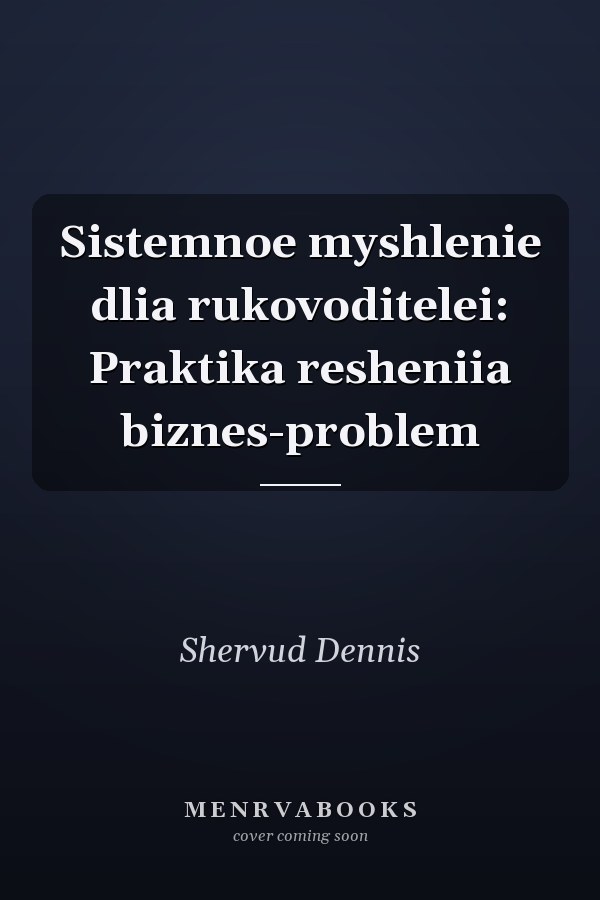 Sistemnoe myshlenie dlia rukovoditelei: Praktika resheniia biznes-problem