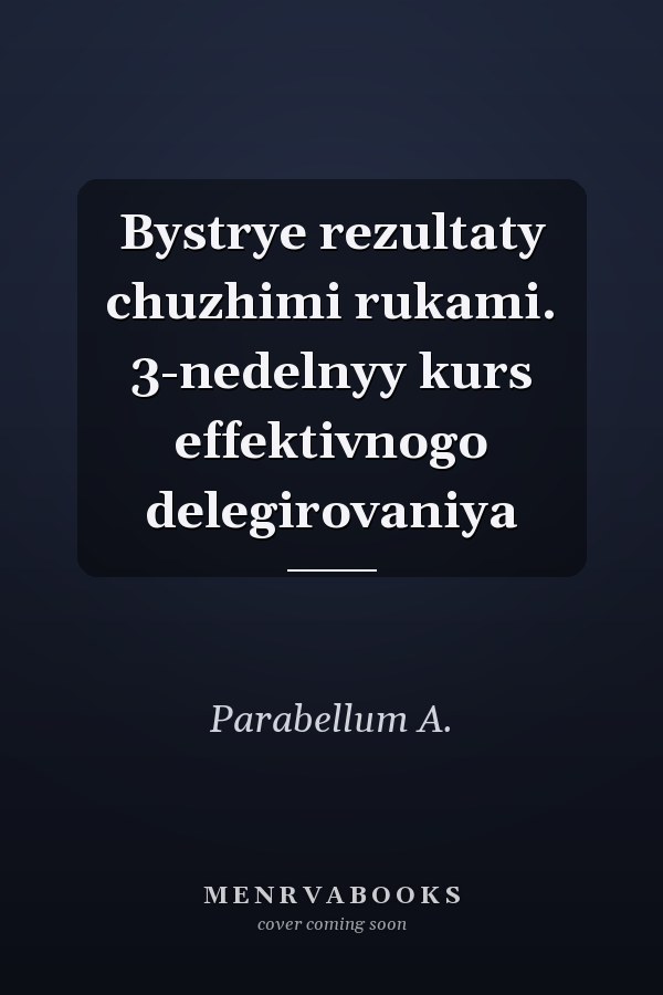 Bystrye rezultaty chuzhimi rukami. 3-nedelnyy kurs effektivnogo delegirovaniya