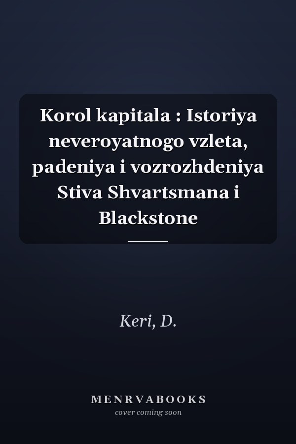 Korol kapitala : Istoriya neveroyatnogo vzleta, padeniya i vozrozhdeniya Stiva Shvartsmana i Blackstone