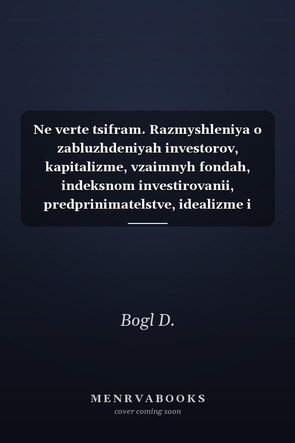 Ne verte tsifram. Razmyshleniya o zabluzhdeniyah investorov, kapitalizme, vzaimnyh fondah, indeksnom investirovanii, predprinimatelstve, idealizme i geroyah