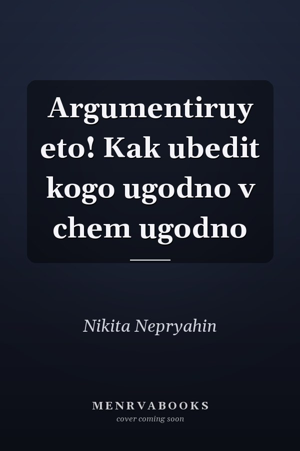Argumentiruy eto! Kak ubedit kogo ugodno v chem ugodno