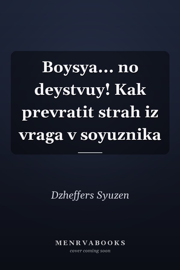 Boysya... no deystvuy! Kak prevratit strah iz vraga v soyuznika