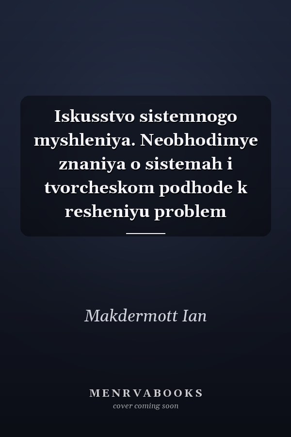 Iskusstvo sistemnogo myshleniya. Neobhodimye znaniya o sistemah i tvorcheskom podhode k resheniyu problem