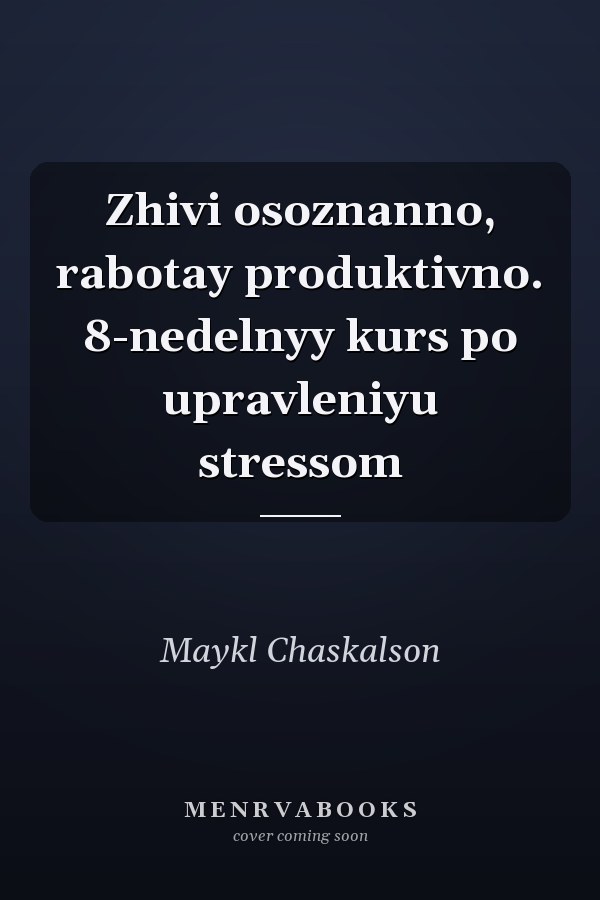 Zhivi osoznanno, rabotay produktivno. 8-nedelnyy kurs po upravleniyu stressom