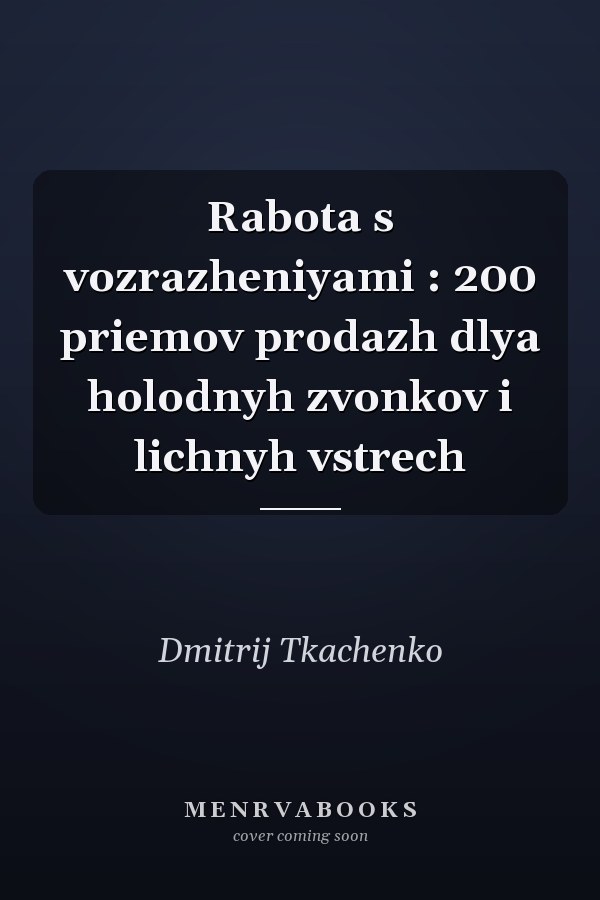 Rabota s vozrazheniyami : 200 priemov prodazh dlya holodnyh zvonkov i lichnyh vstrech