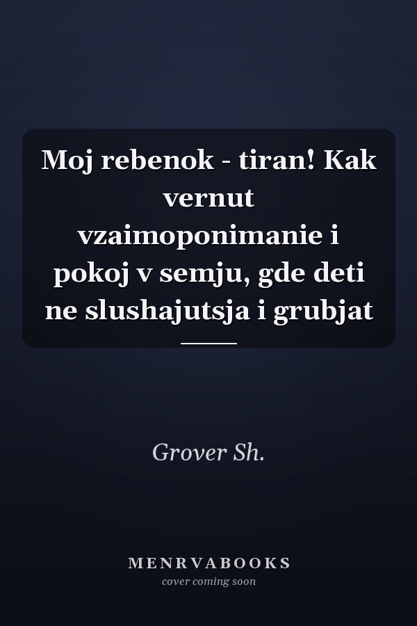 Moj rebenok - tiran! Kak vernut vzaimoponimanie i pokoj v semju, gde deti ne slushajutsja i grubjat