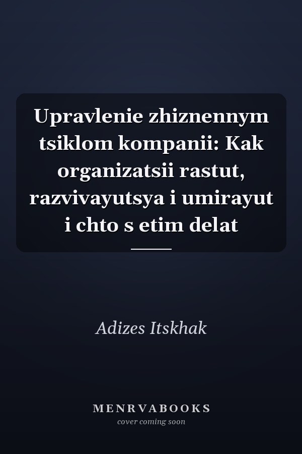 Upravlenie zhiznennym tsiklom kompanii: Kak organizatsii rastut, razvivayutsya i umirayut i chto s etim delat