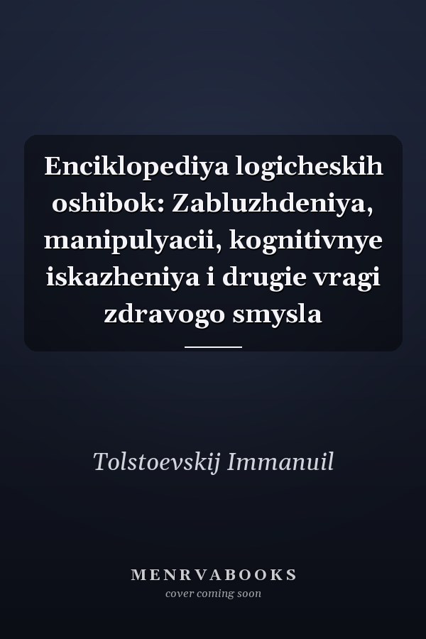 Enciklopediya logicheskih oshibok: Zabluzhdeniya, manipulyacii, kognitivnye iskazheniya i drugie vragi zdravogo smysla