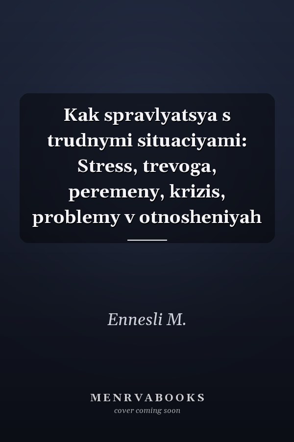Kak spravlyatsya s trudnymi situaciyami: Stress, trevoga, peremeny, krizis, problemy v otnosheniyah