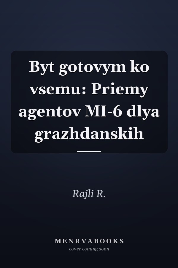 Byt gotovym ko vsemu: Priemy agentov MI-6 dlya grazhdanskih