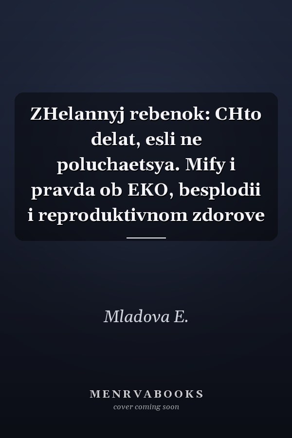 ZHelannyj rebenok: CHto delat, esli ne poluchaetsya. Mify i pravda ob EKO, besplodii i reproduktivnom zdorove