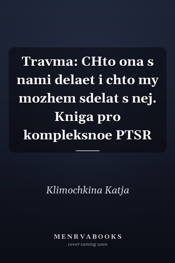 Travma: CHto ona s nami delaet i chto my mozhem sdelat s nej. Kniga pro kompleksnoe PTSR