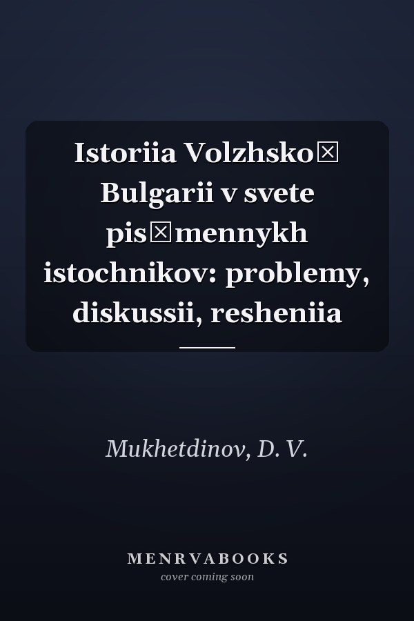 Istoriia Volzhskoĭ Bulgarii v svete pisʹmennykh istochnikov: problemy, diskussii, resheniia