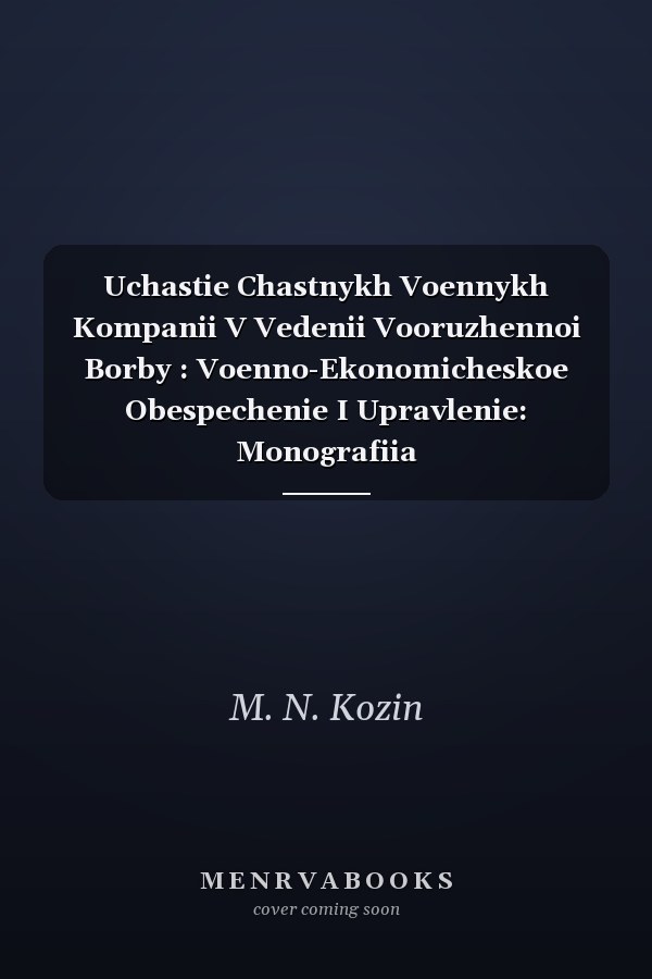 Uchastie Chastnykh Voennykh Kompanii V Vedenii Vooruzhennoi Borby : Voenno-Ekonomicheskoe Obespechenie I Upravlenie: Monografiia