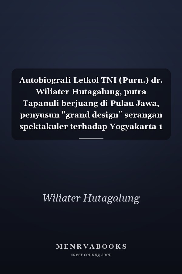 Autobiografi Letkol TNI (Purn.) dr. Wiliater Hutagalung, putra Tapanuli berjuang di Pulau Jawa, penyusun "grand design" serangan spektakuler terhadap Yogyakarta 1 Maret 1949