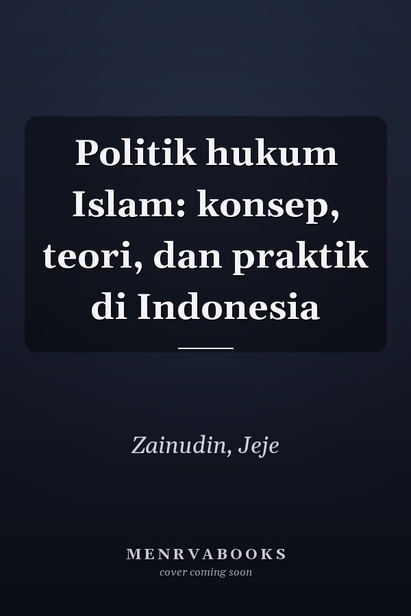 Politik hukum Islam: konsep, teori, dan praktik di Indonesia