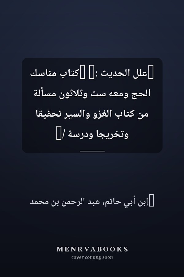 ‏علل الحديث :‏ ‏كتاب مناسك الحج ومعه ست وثلاثون مسألة من كتاب الغزو والسير تحقيقا وتخريجا ودرسة /‏