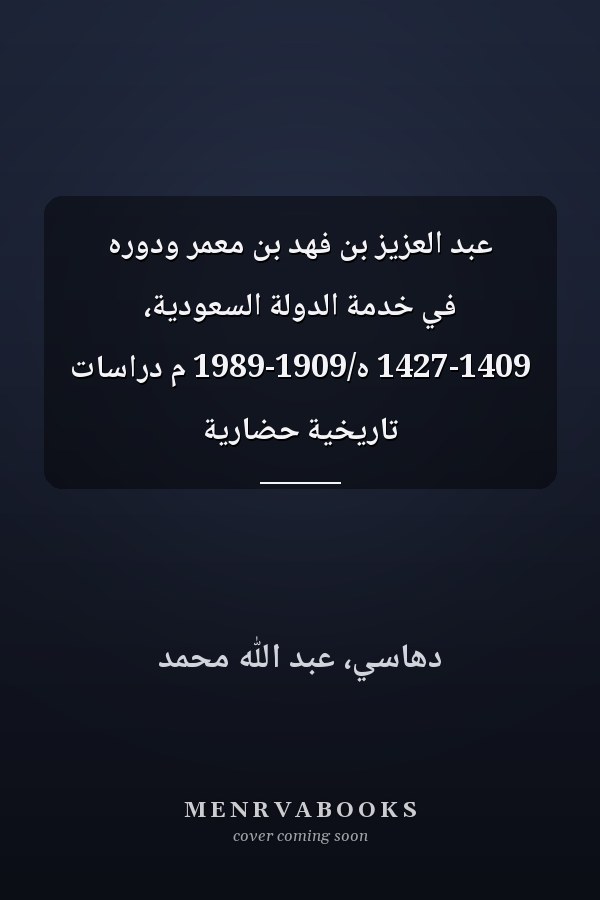 عبد العزيز بن فهد بن معمر ودوره في خدمة الدولة السعودية، 1427-1409 ه/1909-1989 م دراسات تاريخية حضارية