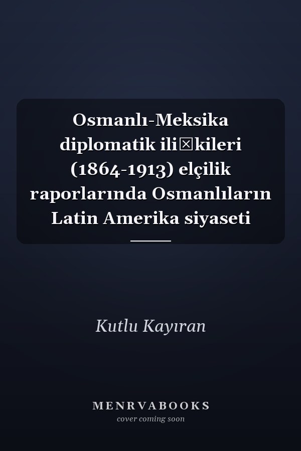 Osmanlı-Meksika diplomatik ilişkileri (1864-1913) elçilik raporlarında Osmanlıların Latin Amerika siyaseti