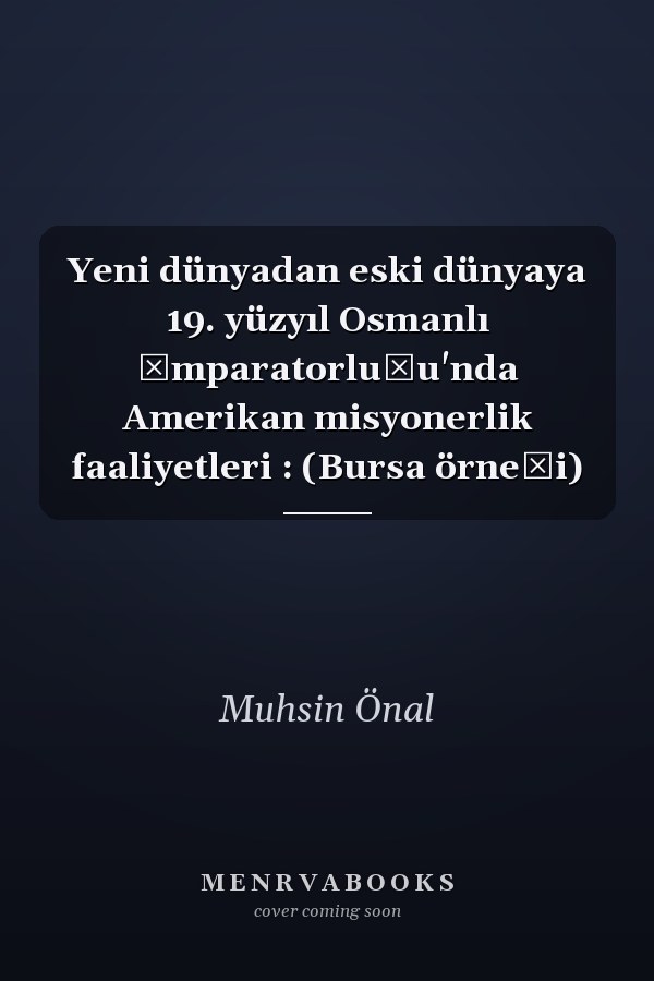 Yeni dünyadan eski dünyaya 19. yüzyıl Osmanlı İmparatorluğu'nda Amerikan misyonerlik faaliyetleri : (Bursa örneği)