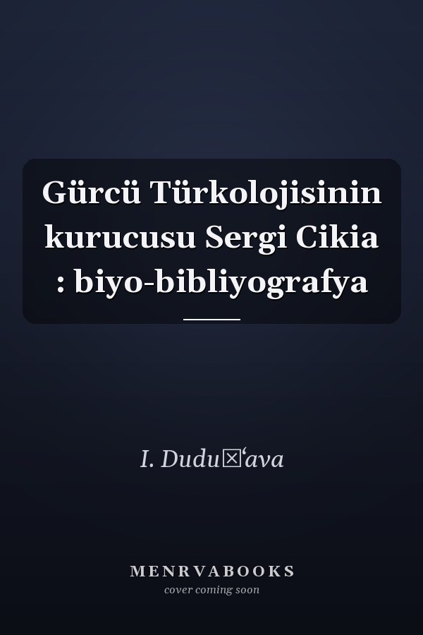 Gürcü Türkolojisinin kurucusu Sergi Cikia : biyo-bibliyografya