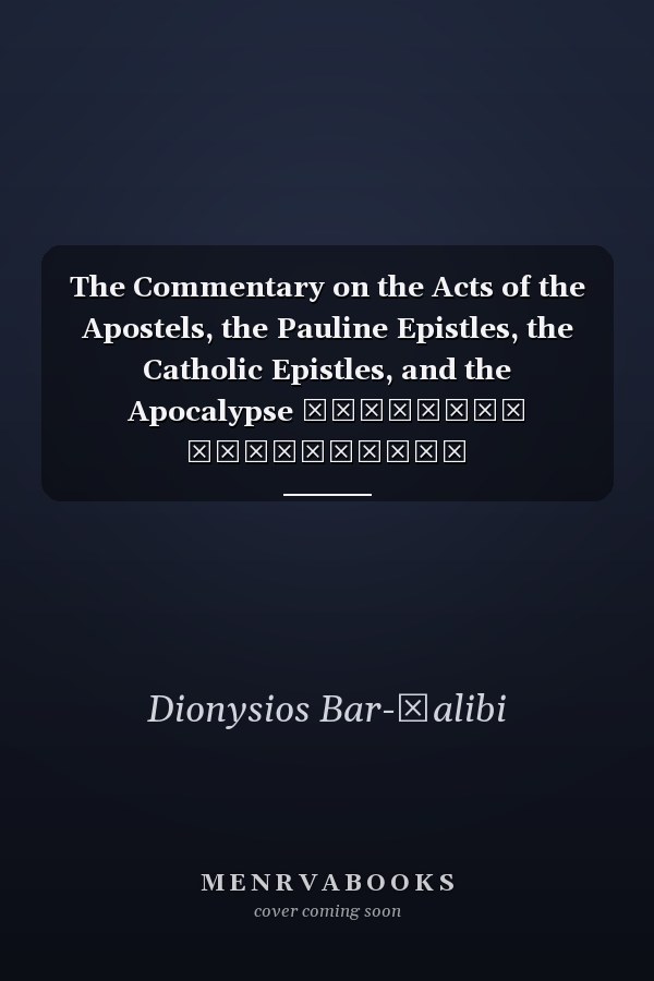 The Commentary on the Acts of the Apostels, the Pauline Epistles, the Catholic Epistles, and the Apocalypse ܦܽܘܫܳܩܳܐ ܕܰܦܪܰܟܣܺܝܣ ܕܰܫܠܺܝ̈ܚܶܐ ܘܶܐܓܖ̈ܳܬܳܐ ܕܦܰܘܠܰܘ̇ܣ ܫܠܺܝܚܳܐ ܘܶܐܓܖ̈ܳܬܳܐ ܩܰܬܽܘܠܺܝ̈ܩܰܐܣ ܘܰܕܓܶܠܝܳܢܳܐ ܕܝܽܘ̇ܚܰܢܳܢ