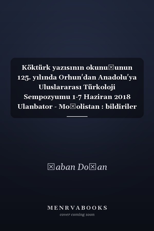 Köktürk yazısının okunuşunun 125. yılında Orhun'dan Anadolu'ya Uluslararası Türkoloji Sempozyumu 1-7 Haziran 2018 Ulanbator - Moğolistan : bildiriler kitabı