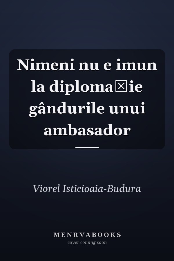 Nimeni nu e imun la diplomaţie gândurile unui ambasador