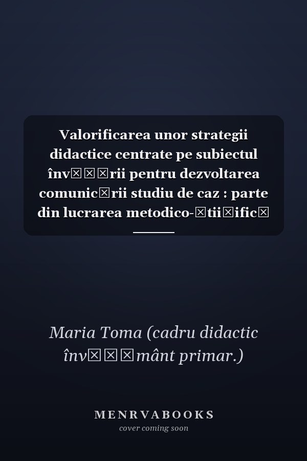 Valorificarea unor strategii didactice centrate pe subiectul învăţării pentru dezvoltarea comunicării studiu de caz : parte din lucrarea metodico-ştiiţifică pentru obţinerea gradului I în învăţământ
